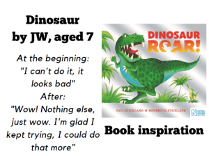 Dinosaur Roar book cover. Quote from JW aged 7: 'at the beginning: I can't do it, it looks bad. After: Wow! Nothing else, just wow. I'm glad I kept trying, I could do that more'